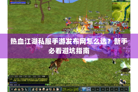热血江湖私服手游发布网怎么选？新手必看避坑指南