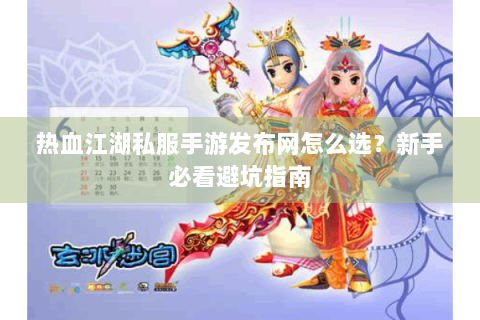 热血江湖私服手游发布网怎么选？新手必看避坑指南