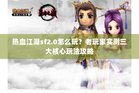热血江湖sf2.0怎么玩？老玩家实测三大核心玩法攻略