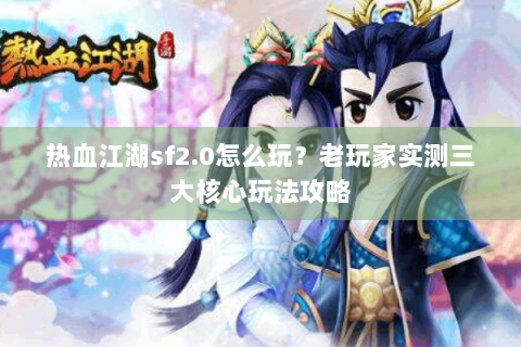 热血江湖sf2.0怎么玩？老玩家实测三大核心玩法攻略