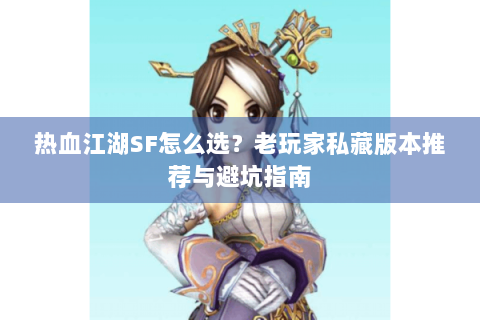 热血江湖SF怎么选？老玩家私藏版本推荐与避坑指南