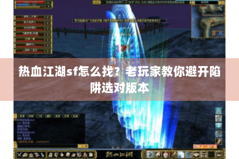 热血江湖sf怎么找？老玩家教你避开陷阱选对版本