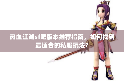 热血江湖sf吧版本推荐指南，如何找到最适合的私服玩法？
