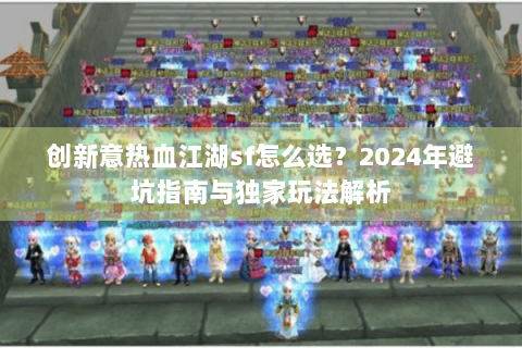 创新意热血江湖sf怎么选？2024年避坑指南与独家玩法解析