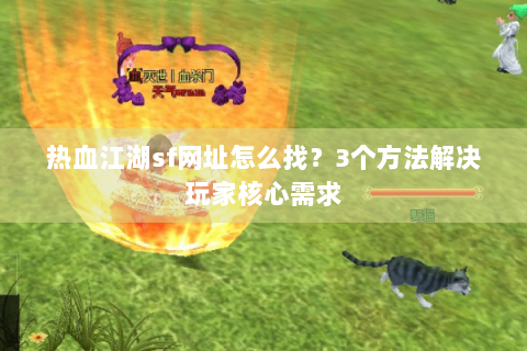 热血江湖sf网址怎么找？3个方法解决玩家核心需求