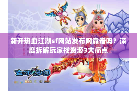 新开热血江湖sf网站发布网靠谱吗？深度拆解玩家找资源3大痛点