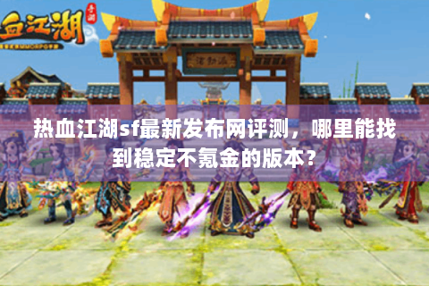 热血江湖sf最新发布网评测，哪里能找到稳定不氪金的版本？