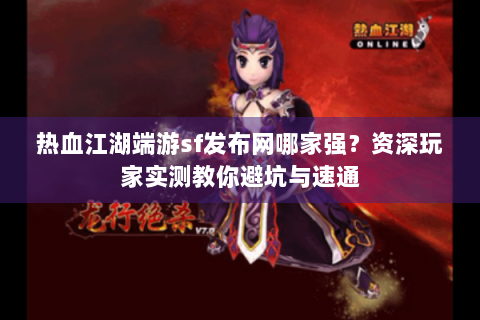 热血江湖端游sf发布网哪家强？资深玩家实测教你避坑与速通