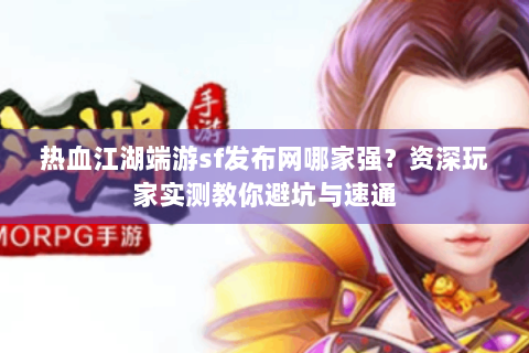 热血江湖端游sf发布网哪家强？资深玩家实测教你避坑与速通