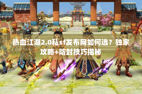 热血江湖2.0私sf发布网如何选？独家攻略+防封技巧揭秘