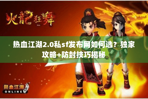 热血江湖2.0私sf发布网如何选？独家攻略+防封技巧揭秘