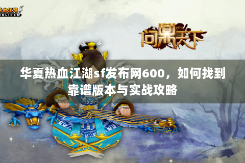 华夏热血江湖sf发布网600，如何找到靠谱版本与实战攻略