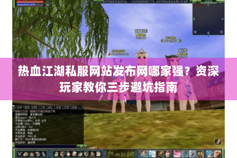 热血江湖私服网站发布网哪家强？资深玩家教你三步避坑指南