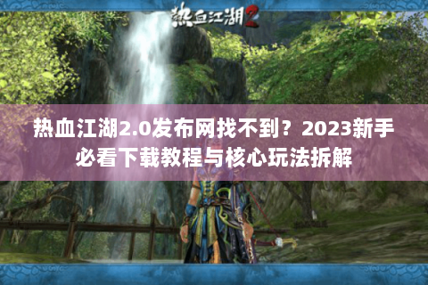 热血江湖2.0发布网找不到？2023新手必看下载教程与核心玩法拆解