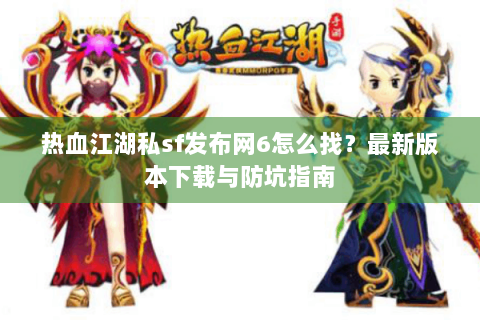 热血江湖私sf发布网6怎么找？最新版本下载与防坑指南