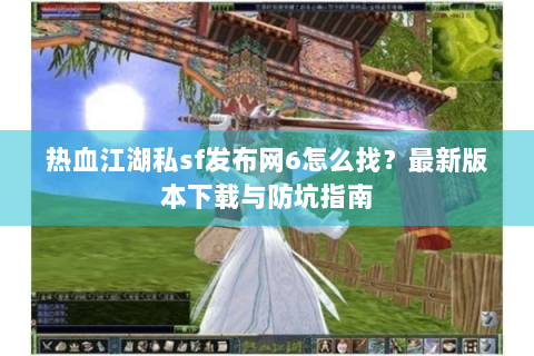 热血江湖私sf发布网6怎么找？最新版本下载与防坑指南