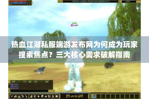 热血江湖私服端游发布网为何成为玩家搜索焦点？三大核心需求破解指南