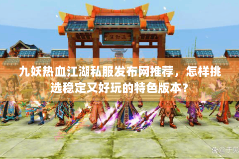 九妖热血江湖私服发布网推荐，怎样挑选稳定又好玩的特色版本？