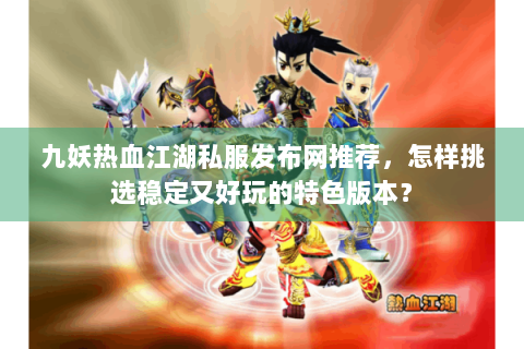 九妖热血江湖私服发布网推荐，怎样挑选稳定又好玩的特色版本？