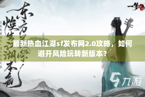 最新热血江湖sf发布网2.0攻略，如何避开风险玩转新版本？