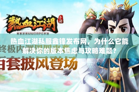 热血江湖私服鑫锋发布网，为什么它能解决你的版本焦虑与攻略难题？