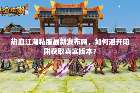 热血江湖私服最新发布网，如何避开陷阱获取真实版本？