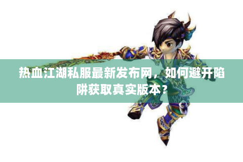 热血江湖私服最新发布网，如何避开陷阱获取真实版本？