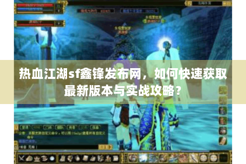 热血江湖sf鑫锋发布网，如何快速获取最新版本与实战攻略？