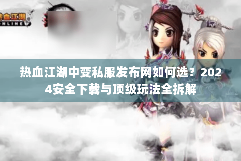 热血江湖中变私服发布网如何选？2024安全下载与顶级玩法全拆解