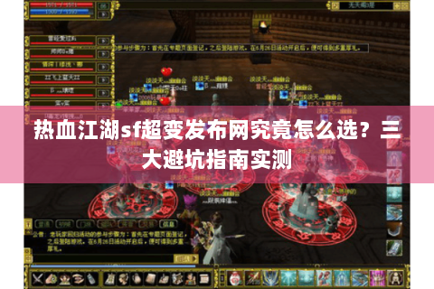 热血江湖sf超变发布网究竟怎么选？三大避坑指南实测
