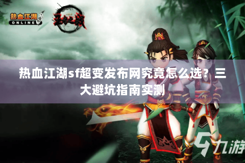 热血江湖sf超变发布网究竟怎么选？三大避坑指南实测