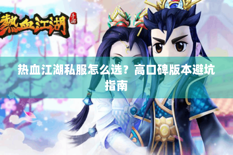 热血江湖私服怎么选？高口碑版本避坑指南