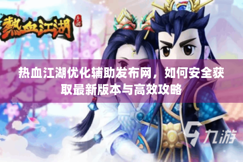热血江湖优化辅助发布网，如何安全获取最新版本与高效攻略