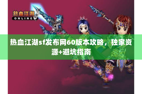 热血江湖sf发布网60版本攻略，独家资源+避坑指南