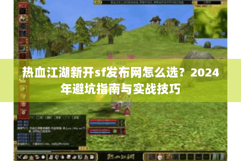 热血江湖新开sf发布网怎么选？2024年避坑指南与实战技巧