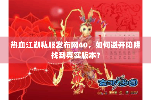 热血江湖私服发布网40，如何避开陷阱找到真实版本？