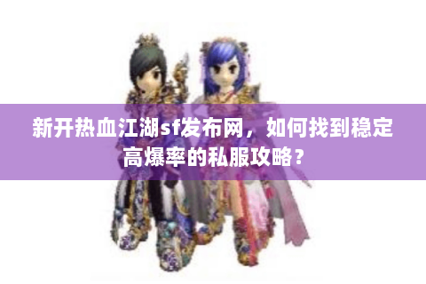 新开热血江湖sf发布网，如何找到稳定高爆率的私服攻略？
