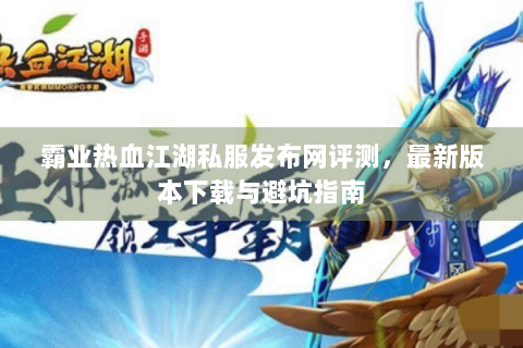 霸业热血江湖私服发布网评测，最新版本下载与避坑指南