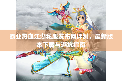 霸业热血江湖私服发布网评测，最新版本下载与避坑指南