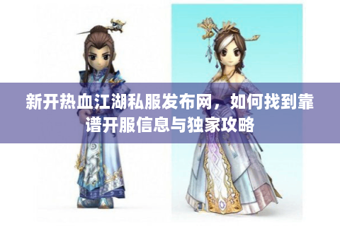 新开热血江湖私服发布网，如何找到靠谱开服信息与独家攻略