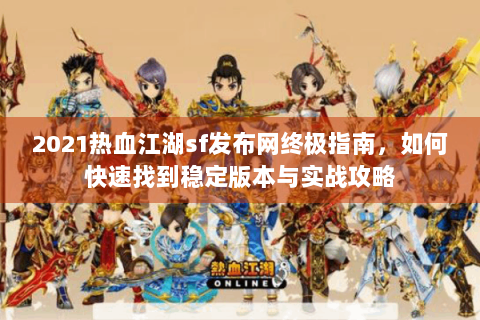 2021热血江湖sf发布网终极指南，如何快速找到稳定版本与实战攻略