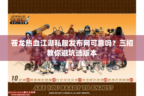 苍龙热血江湖私服发布网可靠吗？三招教你避坑选版本