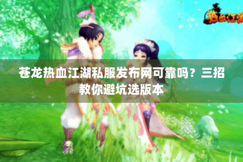 苍龙热血江湖私服发布网可靠吗？三招教你避坑选版本