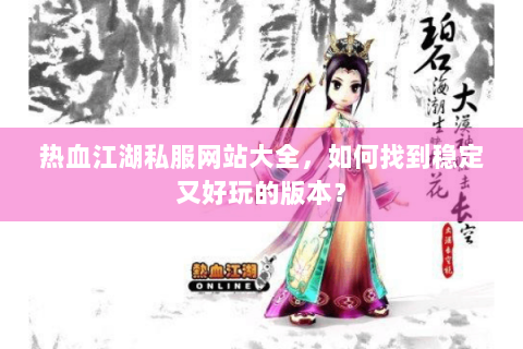 热血江湖私服网站大全,如何找到稳定又好玩的版本? 热血江湖私服网站大全,如何找到稳定又好玩的版本?