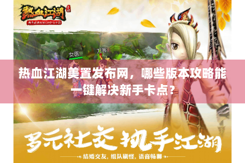 热血江湖美置发布网，哪些版本攻略能一键解决新手卡点？