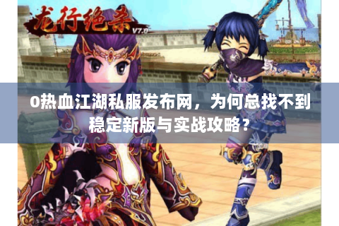 0热血江湖私服发布网，为何总找不到稳定新版与实战攻略？