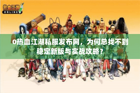 0热血江湖私服发布网，为何总找不到稳定新版与实战攻略？