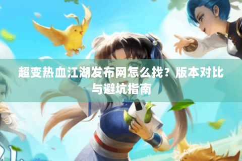 超变热血江湖发布网怎么找？版本对比与避坑指南