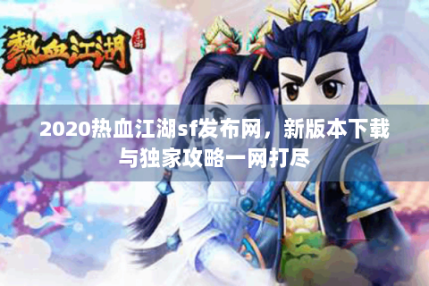 2020热血江湖sf发布网，新版本下载与独家攻略一网打尽