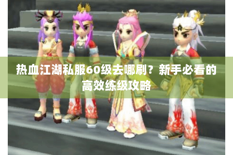热血江湖私服60级去哪刷？新手必看的高效练级攻略